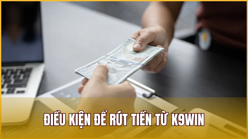 Điều kiện cơ bản để có thể thực hiện rút tiền K9WIN thành công
